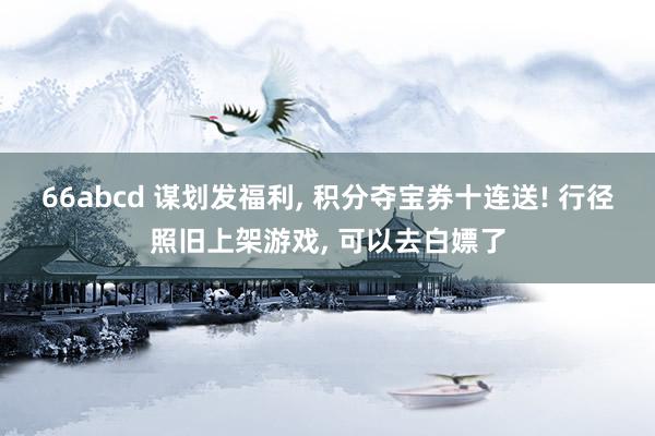 66abcd 谋划发福利, 积分夺宝券十连送! 行径照旧上架游戏, 可以去白嫖了