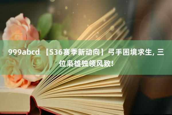 999abcd 【S36赛季新动向】弓手困境求生, 三位枭雄独领风致!