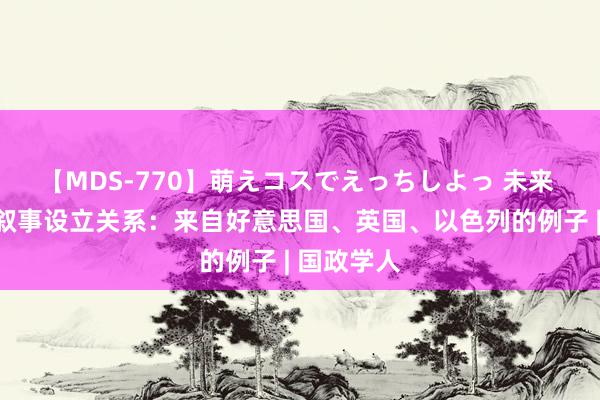 【MDS-770】萌えコスでえっちしよっ 未来 通过纽带叙事设立关系：来自好意思国、英国、以色列的例子 | 国政学人