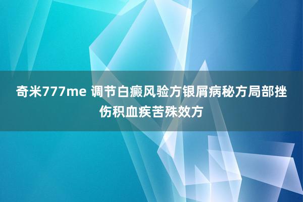 奇米777me 调节白癜风验方银屑病秘方局部挫伤积血疾苦殊效方