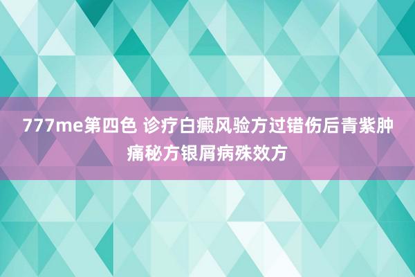 777me第四色 诊疗白癜风验方过错伤后青紫肿痛秘方银屑病殊效方