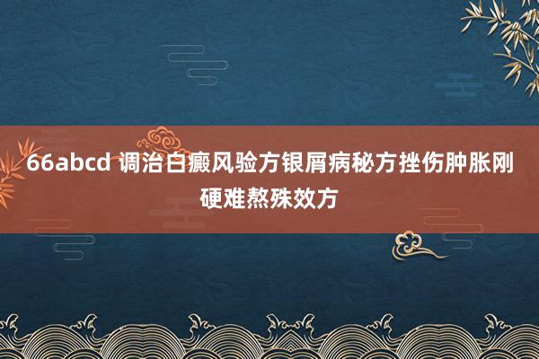 66abcd 调治白癜风验方银屑病秘方挫伤肿胀刚硬难熬殊效方