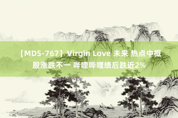 【MDS-767】Virgin Love 未来 热点中概股涨跌不一 哔哩哔哩绩后跌近2%