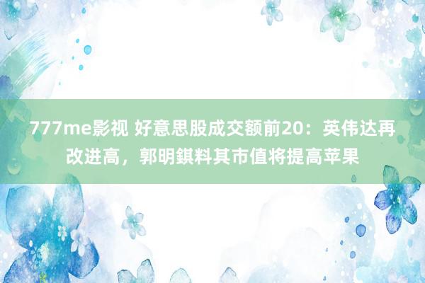 777me影视 好意思股成交额前20：英伟达再改进高，郭明錤料其市值将提高苹果