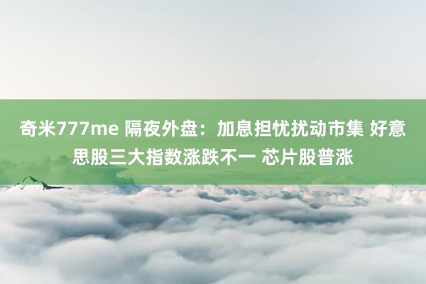 奇米777me 隔夜外盘：加息担忧扰动市集 好意思股三大指数涨跌不一 芯片股普涨