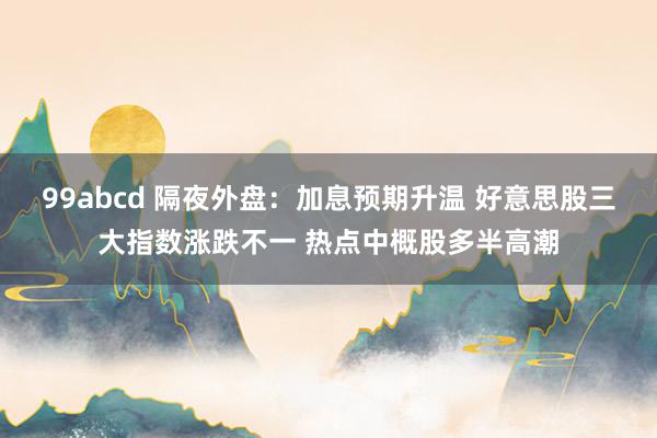 99abcd 隔夜外盘：加息预期升温 好意思股三大指数涨跌不一 热点中概股多半高潮