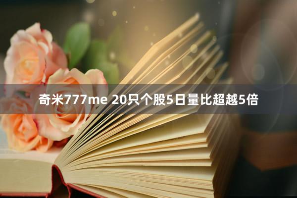 奇米777me 20只个股5日量比超越5倍