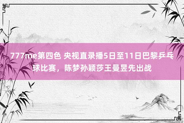 777me第四色 央视直录播5日至11日巴黎乒乓球比赛，陈梦孙颖莎王曼昱先出战