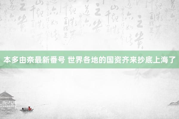 本多由奈最新番号 世界各地的国资齐来抄底上海了