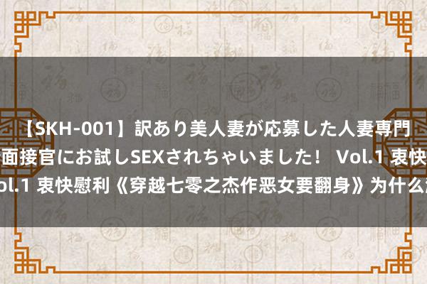 【SKH-001】訳あり美人妻が応募した人妻専門ハメ撮り秘密倶楽部で面接官にお試しSEXされちゃいました！ Vol.1 衷快慰利《穿越七零之杰作恶女要翻身》为什么激发集体共识！