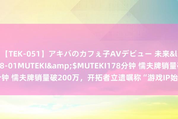 【TEK-051】アキバのカフぇ子AVデビュー 未来</a>2013-08-01MUTEKI&$MUTEKI178分钟 懦夫牌销量破200万，开拓者立遗嘱称“游戏IP始终不会用于赌博”