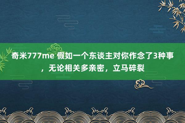 奇米777me 假如一个东谈主对你作念了3种事，无论相关多亲密，立马碎裂