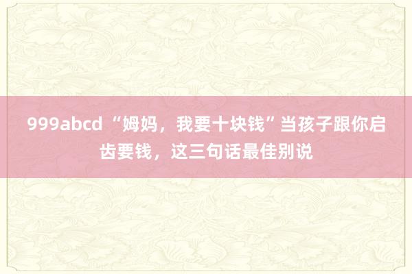 999abcd “姆妈，我要十块钱”当孩子跟你启齿要钱，这三句话最佳别说