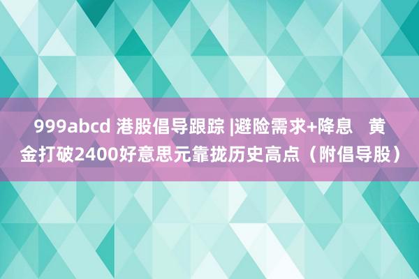 999abcd 港股倡导跟踪 |避险需求+降息   黄金打破2400好意思元靠拢历史高点（附倡导股）