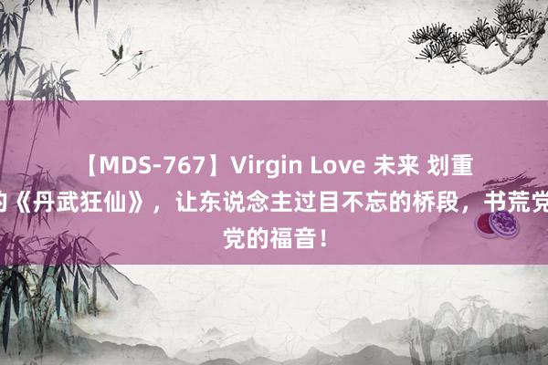 【MDS-767】Virgin Love 未来 划重心推选的《丹武狂仙》，让东说念主过目不忘的桥段，书荒党的福音！