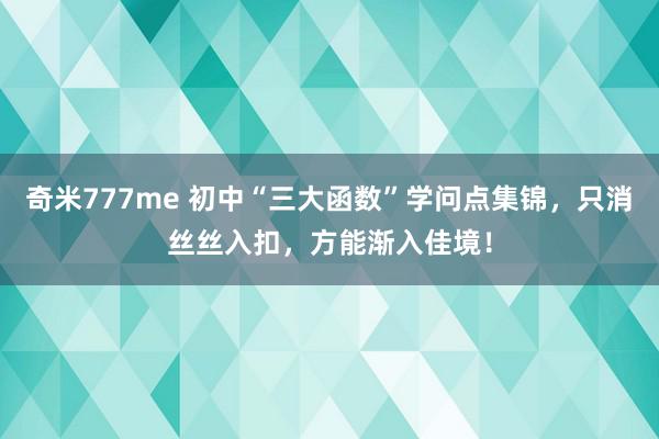 奇米777me 初中“三大函数”学问点集锦，只消丝丝入扣，方能渐入佳境！