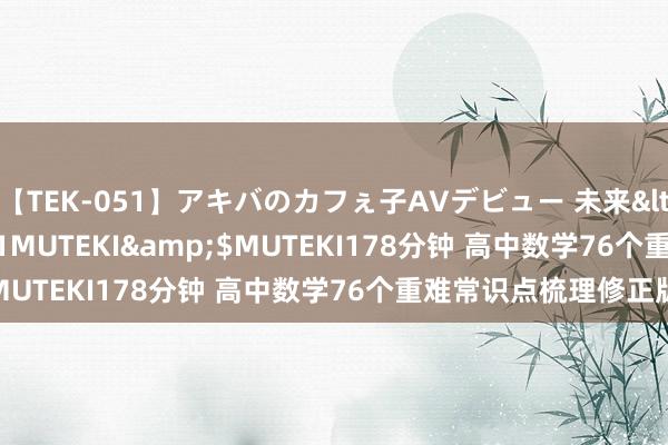 【TEK-051】アキバのカフぇ子AVデビュー 未来</a>2013-08-01MUTEKI&$MUTEKI178分钟 高中数学76个重难常识点梳理修正版