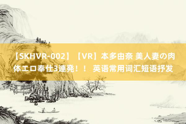 【SKHVR-002】【VR】本多由奈 美人妻の肉体エロ奉仕3連発！！ 英语常用词汇短语抒发