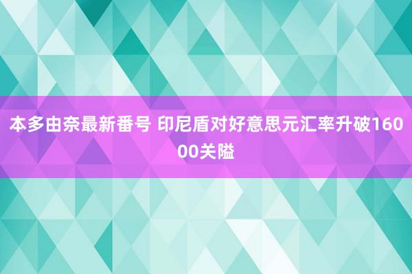 本多由奈最新番号 印尼盾对好意思元汇率升破16000关隘