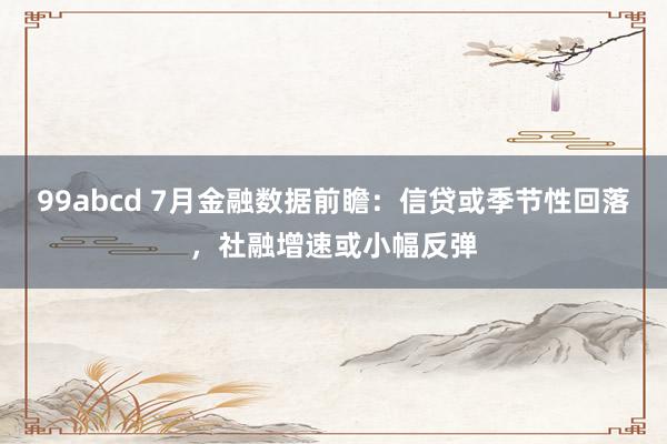 99abcd 7月金融数据前瞻：信贷或季节性回落，社融增速或小幅反弹