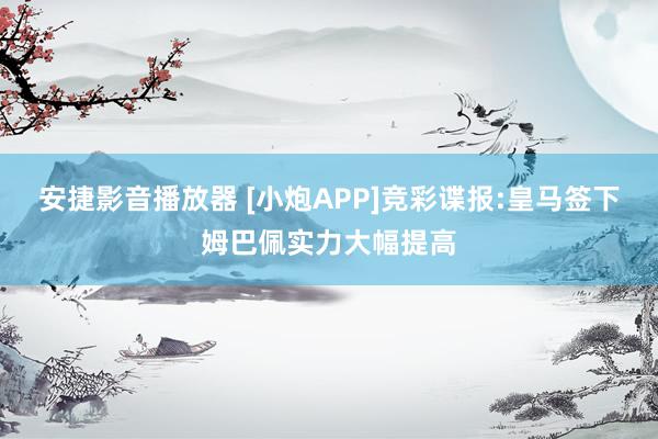 安捷影音播放器 [小炮APP]竞彩谍报:皇马签下姆巴佩实力大幅提高