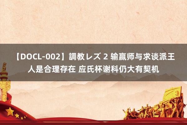 【DOCL-002】調教レズ 2 输赢师与求谈派王人是合理存在 应氏杯谢科仍大有契机