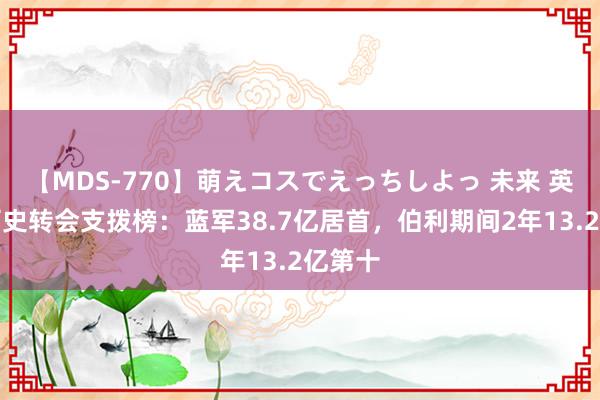 【MDS-770】萌えコスでえっちしよっ 未来 英格兰历史转会支拨榜：蓝军38.7亿居首，伯利期间2年13.2亿第十