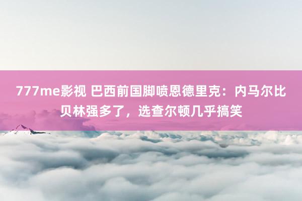 777me影视 巴西前国脚喷恩德里克：内马尔比贝林强多了，选查尔顿几乎搞笑