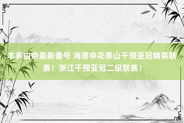 本多由奈最新番号 海港申花泰山干预亚冠精英联赛！浙江干预亚冠二级联赛！