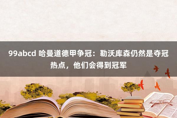 99abcd 哈曼道德甲争冠：勒沃库森仍然是夺冠热点，他们会得到冠军