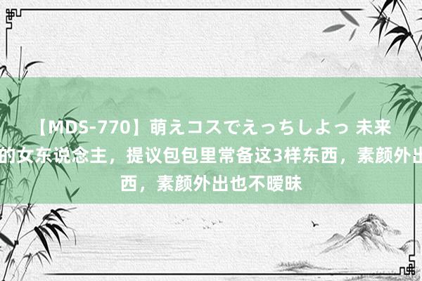 【MDS-770】萌えコスでえっちしよっ 未来 不懂化妆的女东说念主，提议包包里常备这3样东西，素颜外出也不暧昧