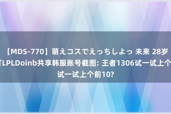 【MDS-770】萌えコスでえっちしよっ 未来 28岁念念打LPLDoinb共享韩服账号截图: 王者1306试一试上个前10?