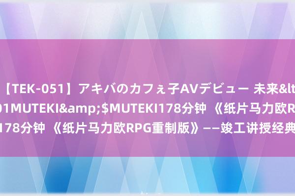 【TEK-051】アキバのカフぇ子AVデビュー 未来</a>2013-08-01MUTEKI&$MUTEKI178分钟 《纸片马力欧RPG重制版》——竣工讲授经典永不外时