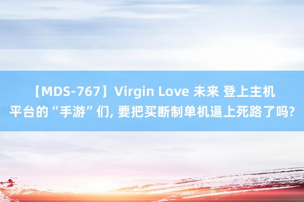 【MDS-767】Virgin Love 未来 登上主机平台的“手游”们, 要把买断制单机逼上死路了吗?