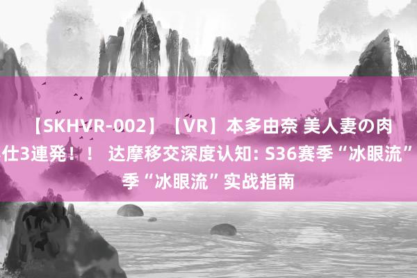 【SKHVR-002】【VR】本多由奈 美人妻の肉体エロ奉仕3連発！！ 达摩移交深度认知: S36赛季“冰眼流”实战指南