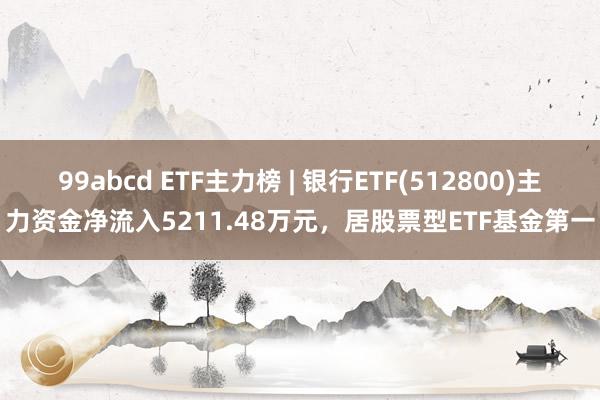 99abcd ETF主力榜 | 银行ETF(512800)主力资金净流入5211.48万元，居股票型ETF基金第一