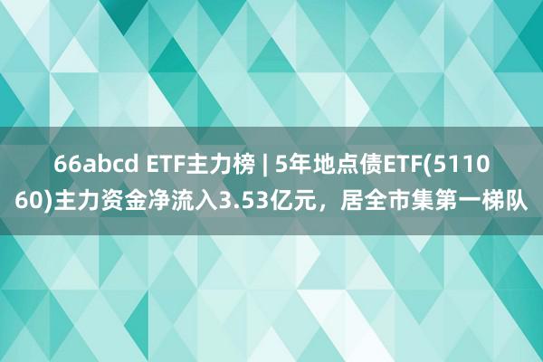 66abcd ETF主力榜 | 5年地点债ETF(511060)主力资金净流入3.53亿元，居全市集第一梯队