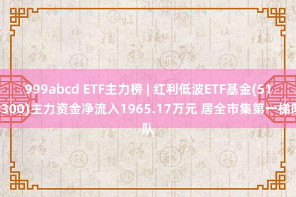 999abcd ETF主力榜 | 红利低波ETF基金(515300)主力资金净流入1965.17万元 居全市集第一梯队