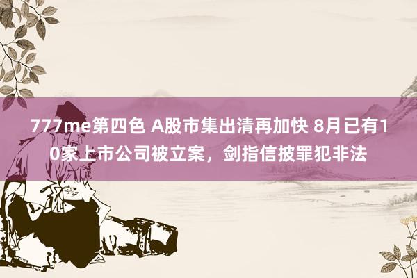 777me第四色 A股市集出清再加快 8月已有10家上市公司被立案，剑指信披罪犯非法