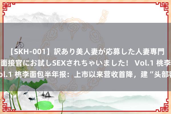 【SKH-001】訳あり美人妻が応募した人妻専門ハメ撮り秘密倶楽部で面接官にお試しSEXされちゃいました！ Vol.1 桃李面包半年报：上市以来营收首降，建“头部客户干事机制”