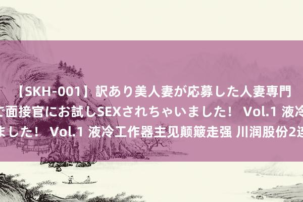 【SKH-001】訳あり美人妻が応募した人妻専門ハメ撮り秘密倶楽部で面接官にお試しSEXされちゃいました！ Vol.1 液冷工作器主见颠簸走强 川润股份2连板