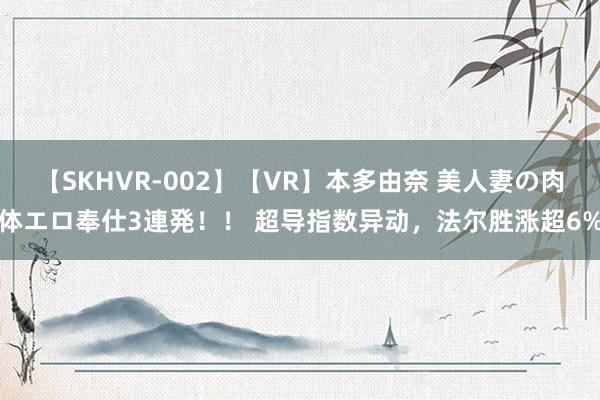 【SKHVR-002】【VR】本多由奈 美人妻の肉体エロ奉仕3連発！！ 超导指数异动，法尔胜涨超6%