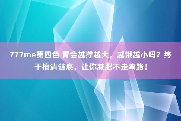 777me第四色 胃会越撑越大，越饿越小吗？终于搞清谜底，让你减肥不走弯路！