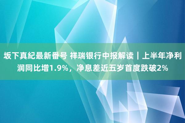 坂下真紀最新番号 祥瑞银行中报解读｜上半年净利润同比增1.9%，净息差近五岁首度跌破2%