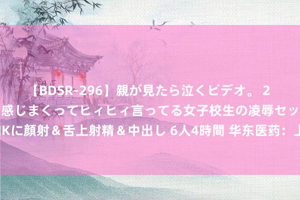 【BDSR-296】親が見たら泣くビデオ。 2 死にたくなるほど辛いのに感じまくってヒィヒィ言ってる女子校生の凌辱セックス。清楚系JKに顔射＆舌上射精＆中出し 6人4時間 华东医药：上半年净利同比增18.29% 拟10派3.5元