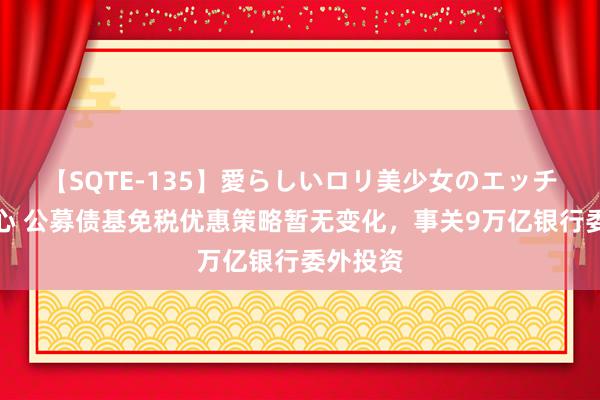 【SQTE-135】愛らしいロリ美少女のエッチな好奇心 公募债基免税优惠策略暂无变化，事关9万亿银行委外投资