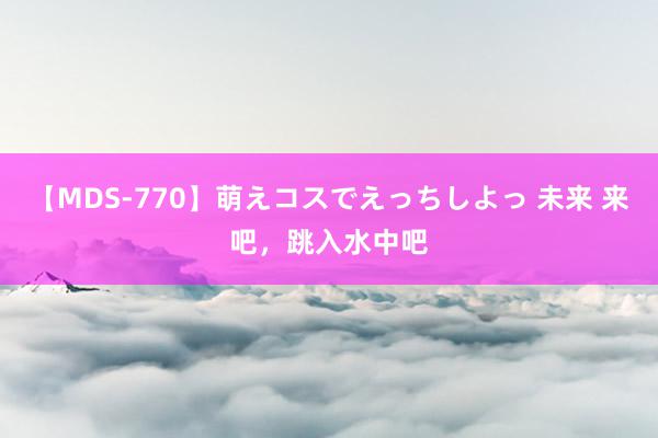 【MDS-770】萌えコスでえっちしよっ 未来 来吧，跳入水中吧