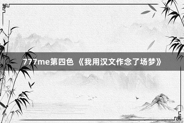 777me第四色 《我用汉文作念了场梦》