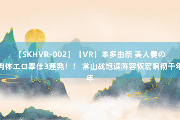 【SKHVR-002】【VR】本多由奈 美人妻の肉体エロ奉仕3連発！！ 常山战饱读阵容恢宏响彻千年