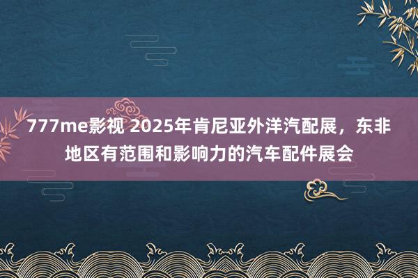 777me影视 2025年肯尼亚外洋汽配展，东非地区有范围和影响力的汽车配件展会